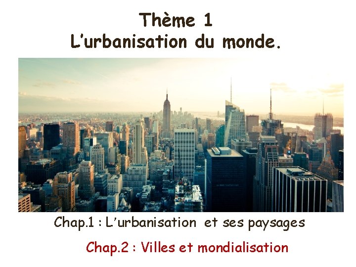 Thème 1 L’urbanisation du monde. Chap. 1 : L’urbanisation et ses paysages Chap. 2