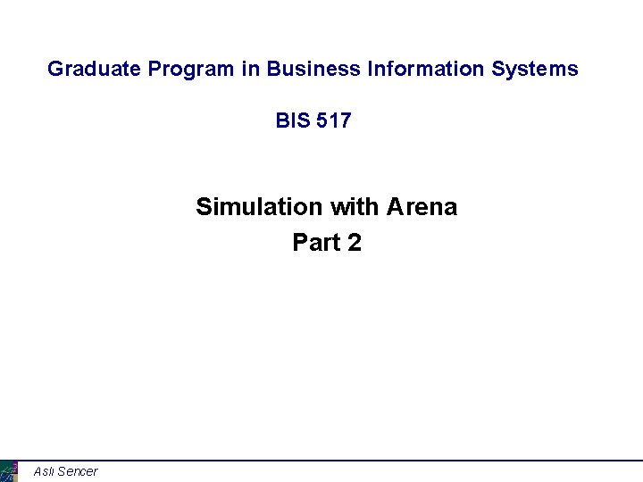 Graduate Program in Business Information Systems BIS 517 Simulation with Arena Part 2 Aslı