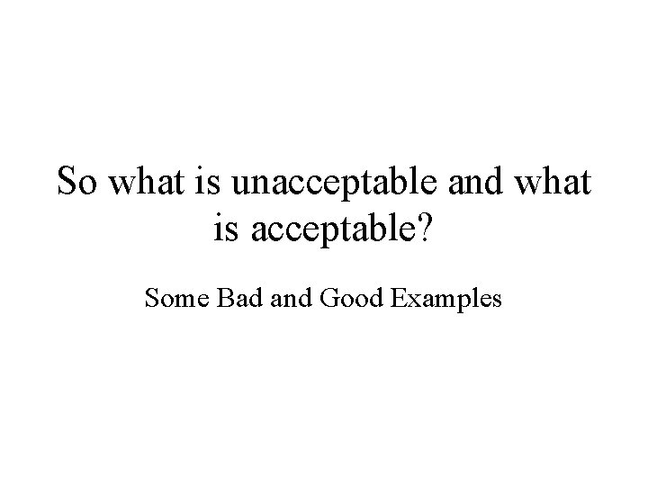 So what is unacceptable and what is acceptable? Some Bad and Good Examples 