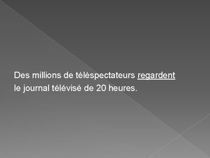 Des millions de téléspectateurs regardent le journal télévisé de 20 heures. Des millions de téléspectateurs regardent le journal télévisé de 20 heures.