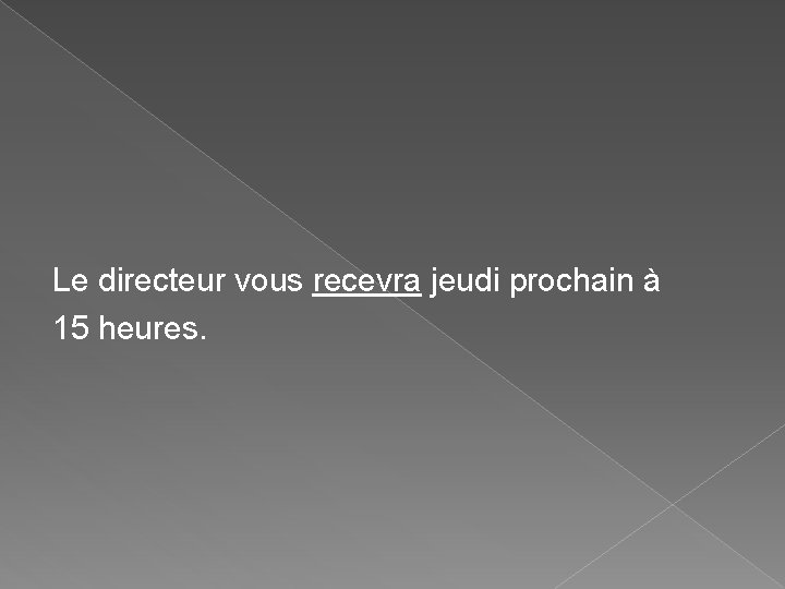 Le directeur vous recevra jeudi prochain à 15 heures. Le directeur vous recevra jeudi prochain à 15 heures.
