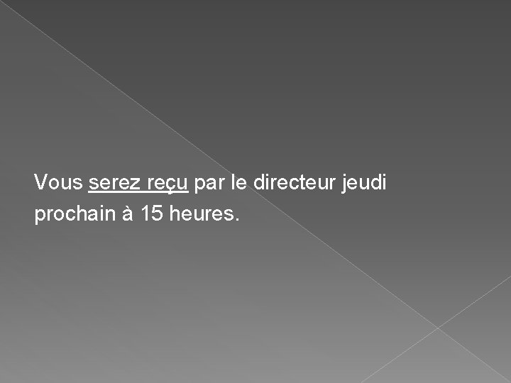 Vous serez reçu par le directeur jeudi prochain à 15 heures. Vous serez reçu par le directeur jeudi prochain à 15 heures.