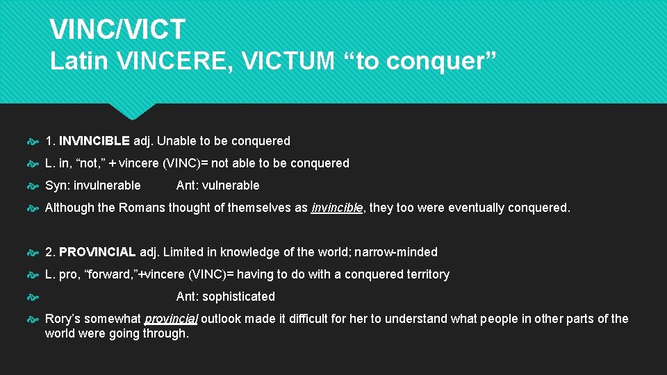 VINC/VICT Latin VINCERE, VICTUM “to conquer” 1. INVINCIBLE adj. Unable to be conquered L. VINC/VICT Latin VINCERE, VICTUM “to conquer” 1. INVINCIBLE adj. Unable to be conquered L.