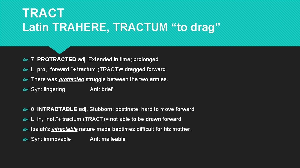 TRACT Latin TRAHERE, TRACTUM “to drag” 7. PROTRACTED adj. Extended in time; prolonged L. TRACT Latin TRAHERE, TRACTUM “to drag” 7. PROTRACTED adj. Extended in time; prolonged L.
