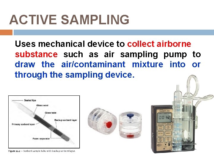 ACTIVE SAMPLING Uses mechanical device to collect airborne substance such as air sampling pump