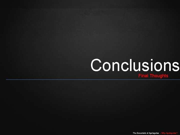 Conclusions Final Thoughts The Essentials of Apologetics – Why Apologetics? 