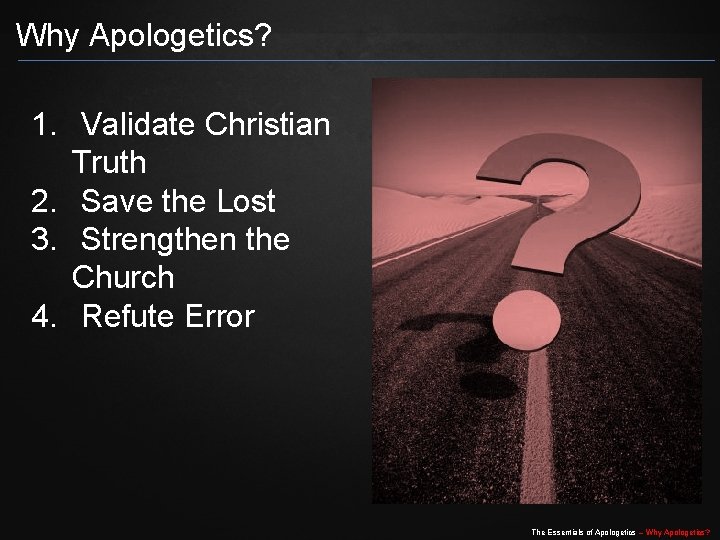 Why Apologetics? 1. Validate Christian Truth 2. Save the Lost 3. Strengthen the Church