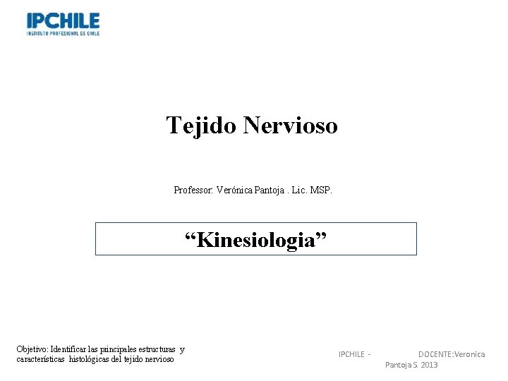 Tejido Nervioso Professor: Verónica Pantoja. Lic. MSP. “Kinesiologia” Objetivo: Identificar las principales estructuras y