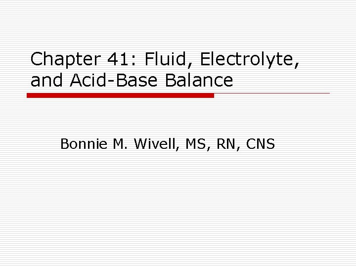 Chapter 41: Fluid, Electrolyte, and Acid-Base Balance Bonnie M. Wivell, MS, RN, CNS 