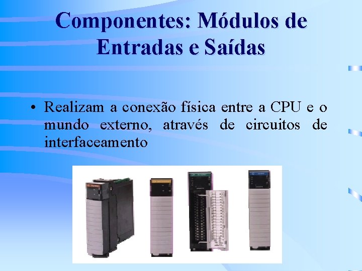 Componentes: Módulos de Entradas e Saídas • Realizam a conexão física entre a CPU