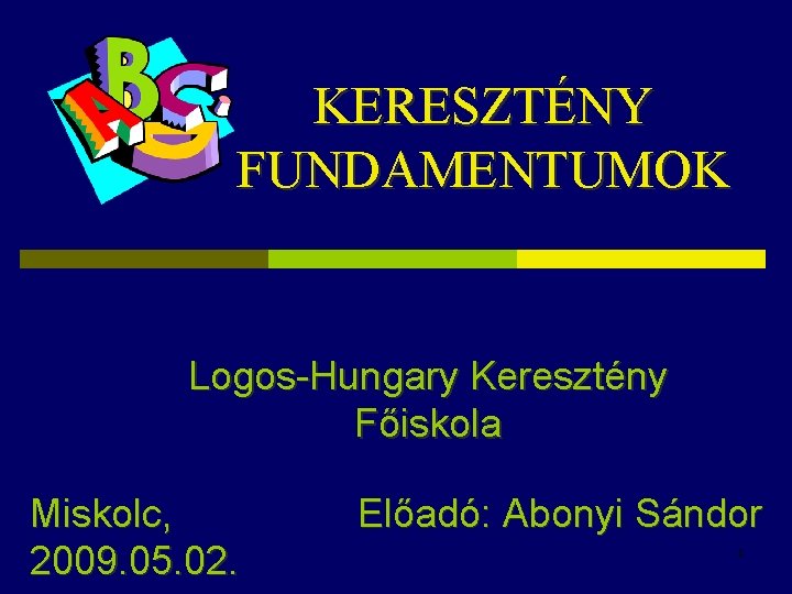 KERESZTÉNY FUNDAMENTUMOK Logos-Hungary Keresztény Főiskola Miskolc, 2009. 05. 02. Előadó: Abonyi Sándor 1 