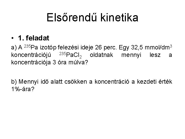 Elsőrendű kinetika • 1. feladat a) A 235 Pa izotóp felezési ideje 26 perc. Elsőrendű kinetika • 1. feladat a) A 235 Pa izotóp felezési ideje 26 perc.