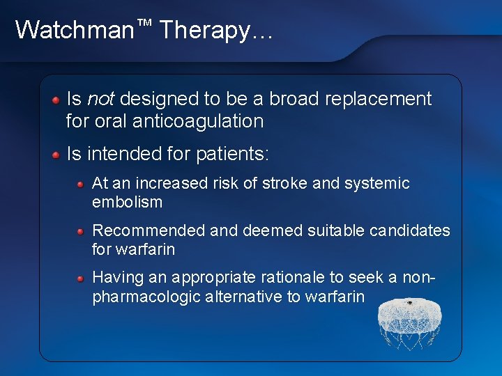 Watchman™ Therapy… Is not designed to be a broad replacement for oral anticoagulation Is