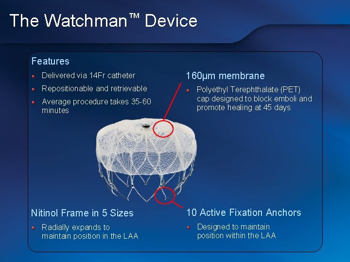 The Watchman™ Device Features Delivered via 14 Fr catheter Repositionable and retrievable Average procedure