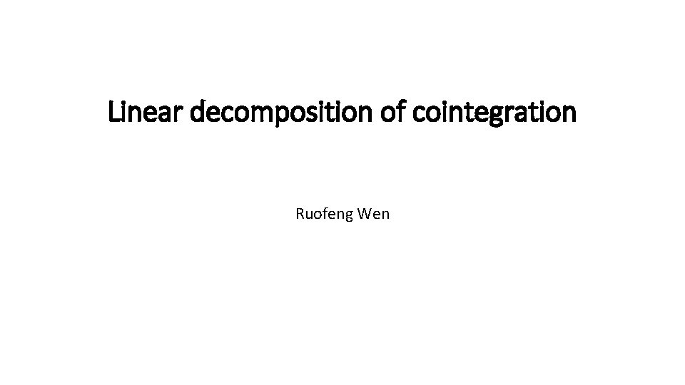 Linear decomposition of cointegration Ruofeng Wen Linear decomposition of cointegration Ruofeng Wen