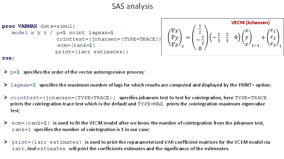 SAS analysis proc VARMAX data=simul; model x y z / p=1 noint lagmax=1 cointtest=(johansen=(TYPE=TRACE)) SAS analysis proc VARMAX data=simul; model x y z / p=1 noint lagmax=1 cointtest=(johansen=(TYPE=TRACE))