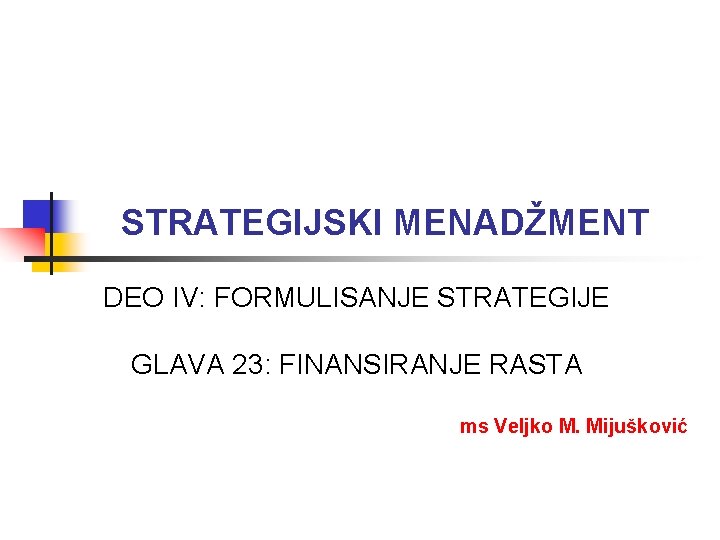 STRATEGIJSKI MENADŽMENT DEO IV: FORMULISANJE STRATEGIJE GLAVA 23: FINANSIRANJE RASTA ms Veljko M. Mijušković