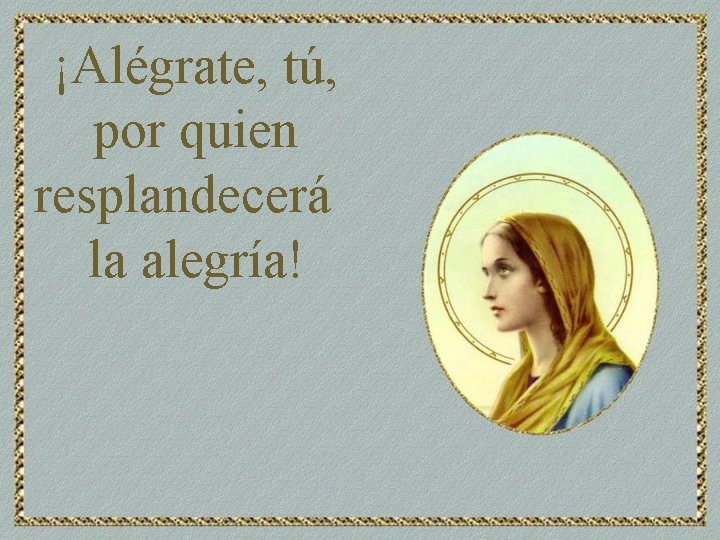 ¡Alégrate, tú, por quien resplandecerá la alegría! 