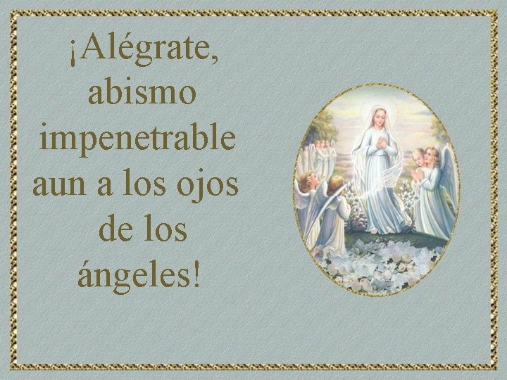 ¡Alégrate, abismo impenetrable aun a los ojos de los ángeles! 