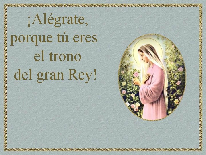 ¡Alégrate, porque tú eres el trono del gran Rey! 