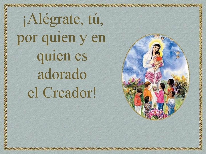 ¡Alégrate, tú, por quien y en quien es adorado el Creador! 
