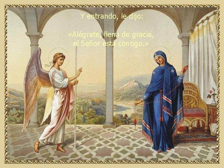 Y entrando, le dijo: «Alégrate, llena de gracia, el Señor está contigo. » 