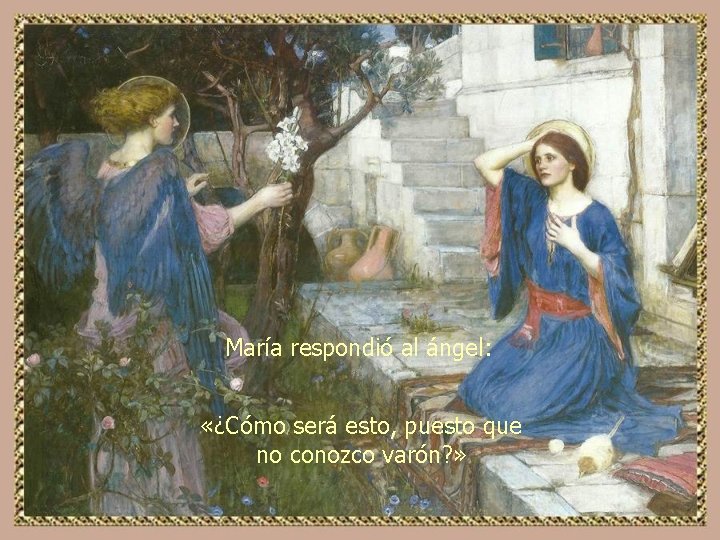 María respondió al ángel: «¿Cómo será esto, puesto que no conozco varón? » 