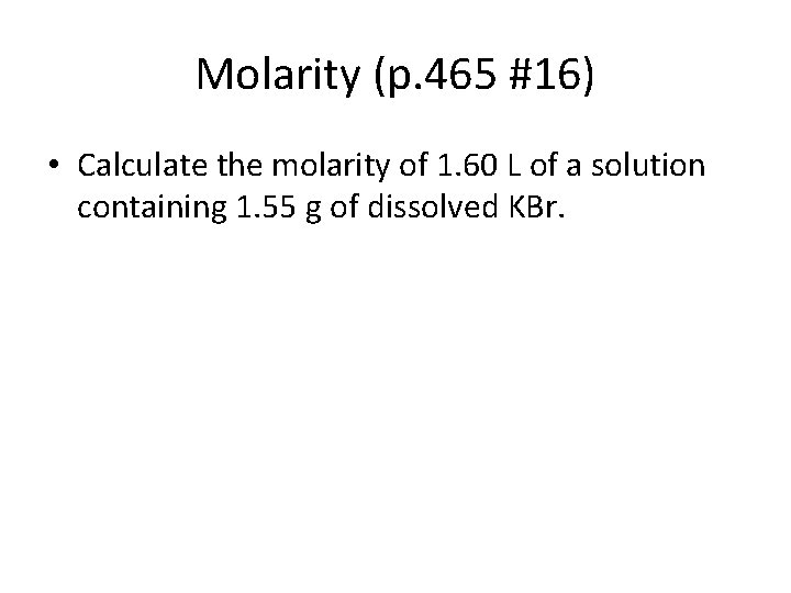 Molarity (p. 465 #16) • Calculate the molarity of 1. 60 L of a