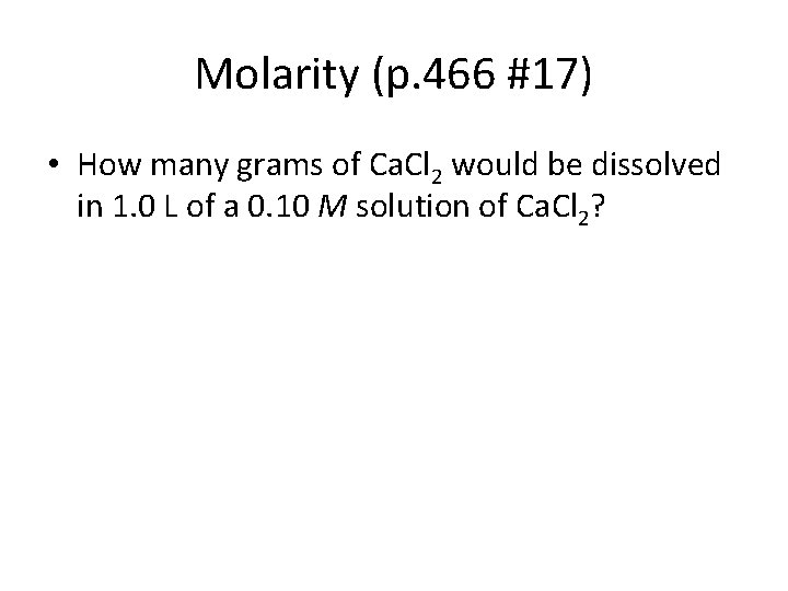 Molarity (p. 466 #17) • How many grams of Ca. Cl 2 would be