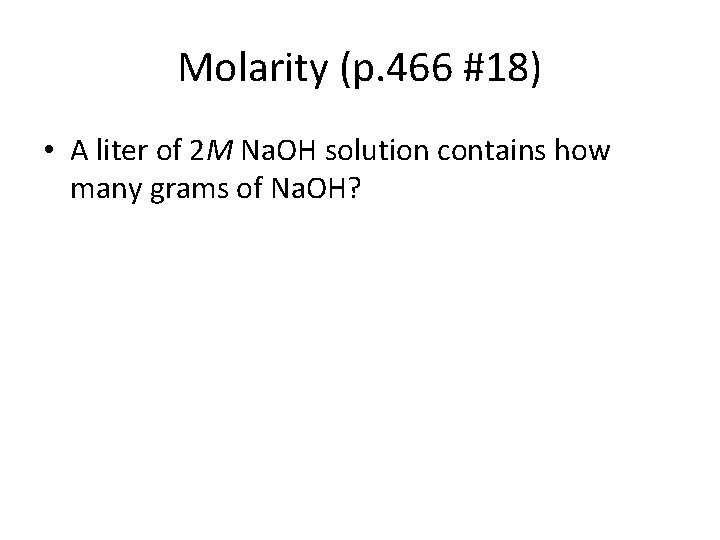 Molarity (p. 466 #18) • A liter of 2 M Na. OH solution contains