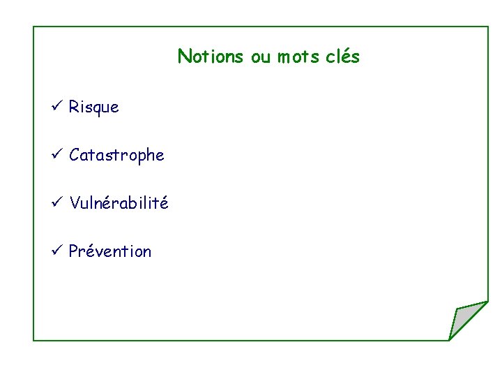 Notions ou mots clés ü Risque ü Catastrophe ü Vulnérabilité ü Prévention 