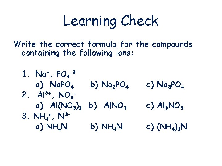 Learning Check Write the correct formula for the compounds containing the following ions: 1.