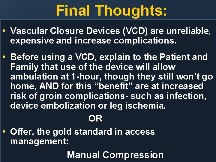 Final Thoughts: • Vascular Closure Devices (VCD) are unreliable, expensive and increase complications. •