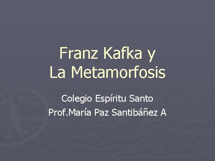 Franz Kafka y La Metamorfosis Colegio Espíritu Santo Prof. María Paz Santibáñez A Franz Kafka y La Metamorfosis Colegio Espíritu Santo Prof. María Paz Santibáñez A