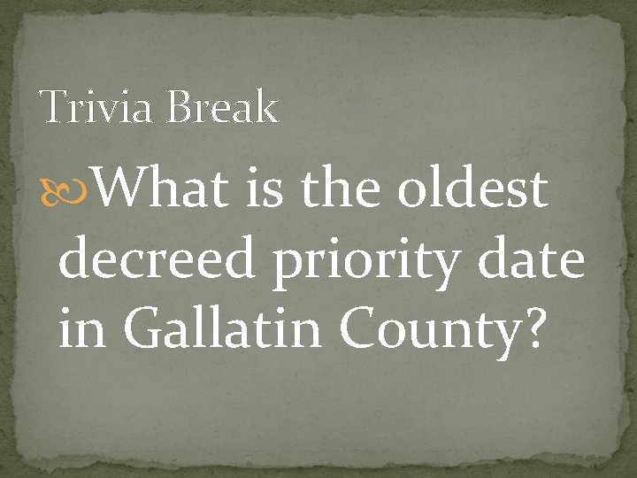 Trivia Break What is the oldest decreed priority date in Gallatin County? 