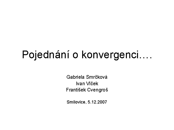 Pojednání o konvergenci…. Gabriela Smrčková Ivan Vlček František Cvengroš Smilovice, 5. 12. 2007 