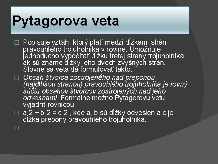 Pytagorova veta Popisuje vzťah, ktorý platí medzi dĺžkami strán pravouhlého trojuholníka v rovine. Umožňuje