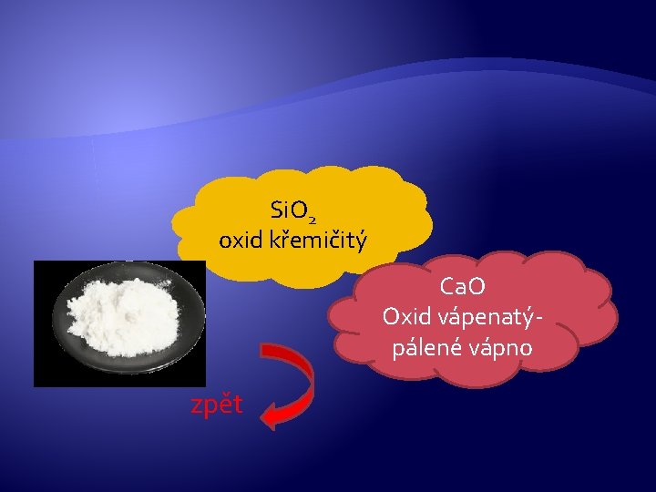 Si. O 2 oxid křemičitý Ca. O Oxid vápenatý- pálené vápno zpět Si. O 2 oxid křemičitý Ca. O Oxid vápenatý- pálené vápno zpět