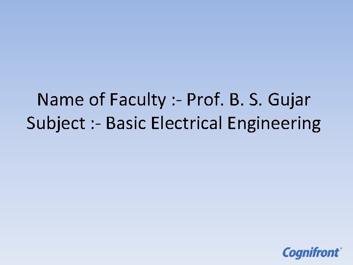 Name of Faculty : - Prof. B. S. Gujar Subject : - Basic Electrical