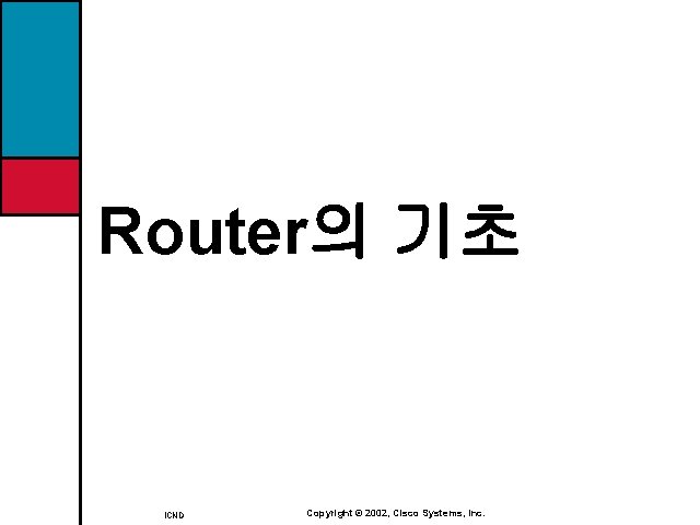Router의 기초 ICND Copyright © 2002, Cisco Systems, Inc. 