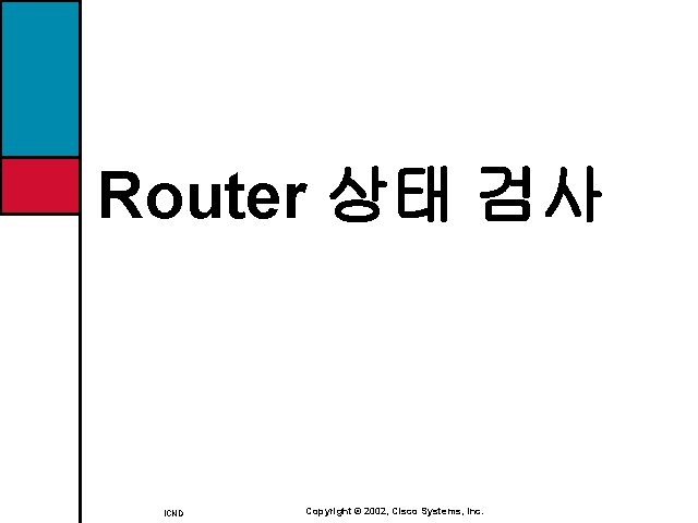 Router 상태 검사 ICND Copyright © 2002, Cisco Systems, Inc. 