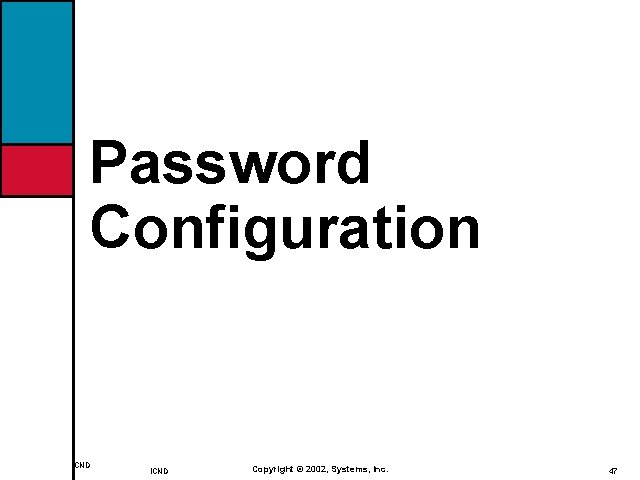 Password Configuration ICND Copyright © 2002, Systems, Inc. 47 