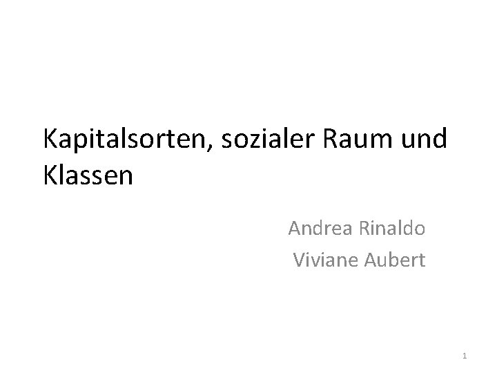 Kapitalsorten, sozialer Raum und Klassen Andrea Rinaldo Viviane Aubert 1 