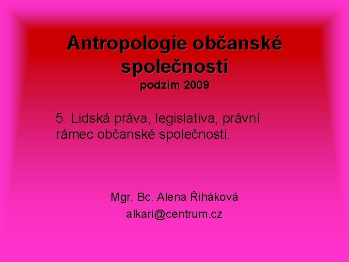 Antropologie občanské společnosti podzim 2009 5. Lidská práva, legislativa, právní rámec občanské společnosti. Mgr.