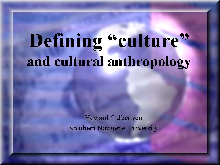 Defining “culture” and cultural anthropology Howard Culbertson Southern Nazarene University 