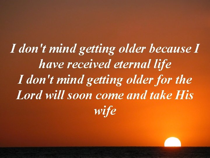I don't mind getting older because I have received eternal life I don't mind