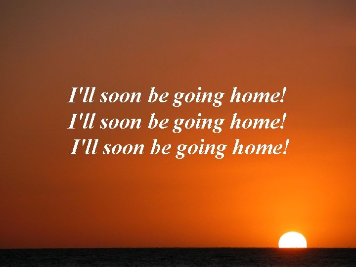 I'll soon be going home! 