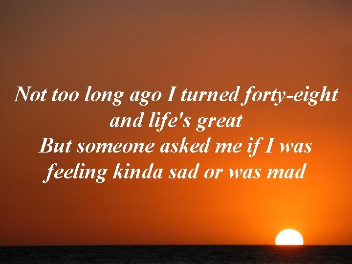 Not too long ago I turned forty-eight and life's great But someone asked me