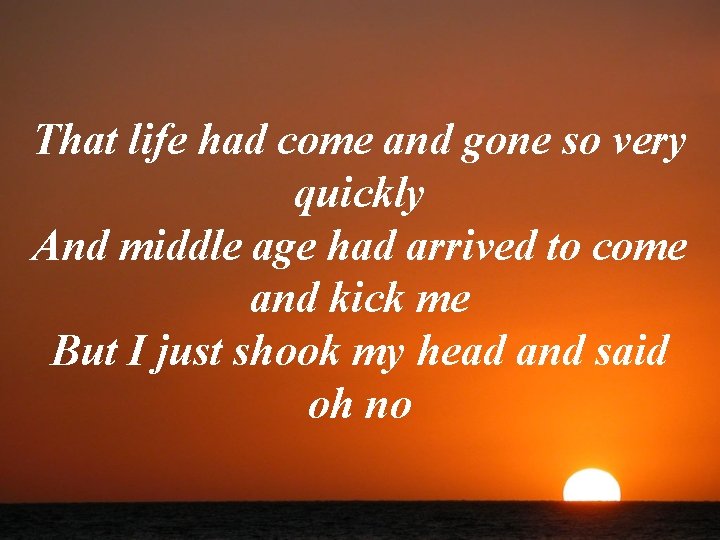 That life had come and gone so very quickly And middle age had arrived