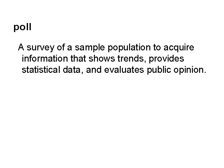 poll A survey of a sample population to acquire information that shows trends, provides